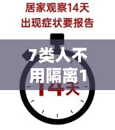 7类人不用隔离14天/7类人员免除隔离14天 7类人不用隔离14天/7类人员免除隔离14天