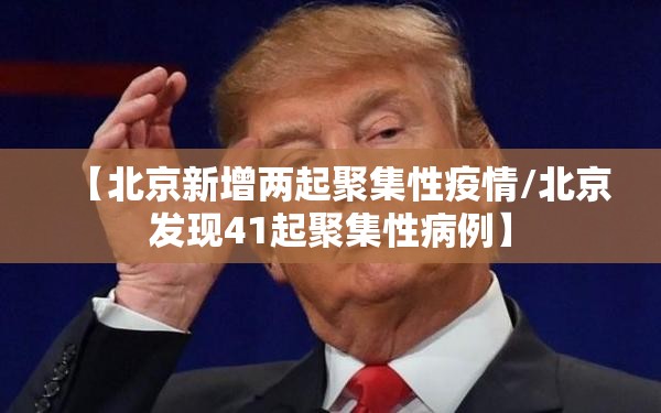 【北京新增两起聚集性疫情/北京发现41起聚集性病例】 【北京新增两起聚集性疫情/北京发现41起聚集性病例】