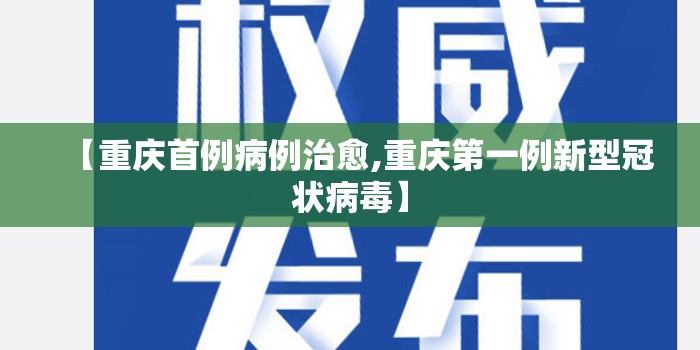 【重庆首例病例治愈,重庆第一例新型冠状病毒】