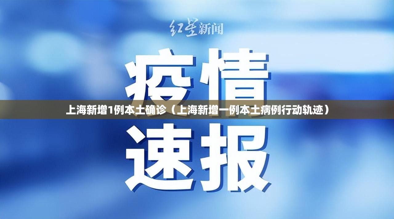上海新增1例本土确诊(上海新增一例本土病例行动轨迹) 上海新增1例本土确诊(上海新增一例本土病例行动轨迹)