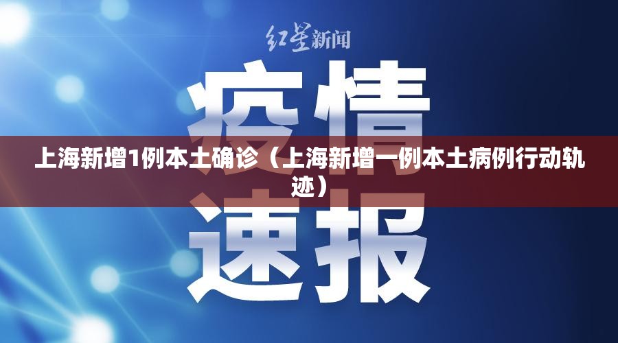 上海新增1例本土确诊(上海新增一例本土病例行动轨迹) 上海新增1例本土确诊(上海新增一例本土病例行动轨迹)
