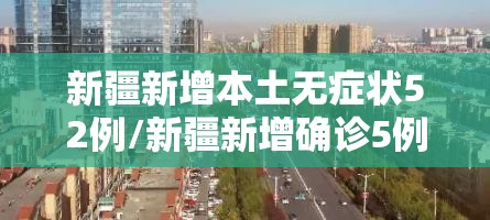 新疆新增本土无症状52例/新疆新增确诊5例无症状19例 新疆新增本土无症状52例/新疆新增确诊5例无症状19例