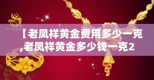 【老凤祥黄金费用多少一克,老凤祥黄金多少钱一克2021】 【老凤祥黄金费用多少一克,老凤祥黄金多少钱一克2021】