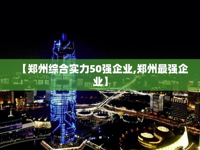 【郑州综合实力50强企业,郑州最强企业】 【郑州综合实力50强企业,郑州最强企业】
