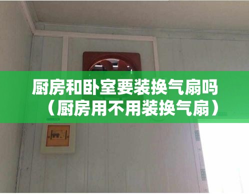 厨房和卧室要装换气扇吗（厨房用不用装换气扇）