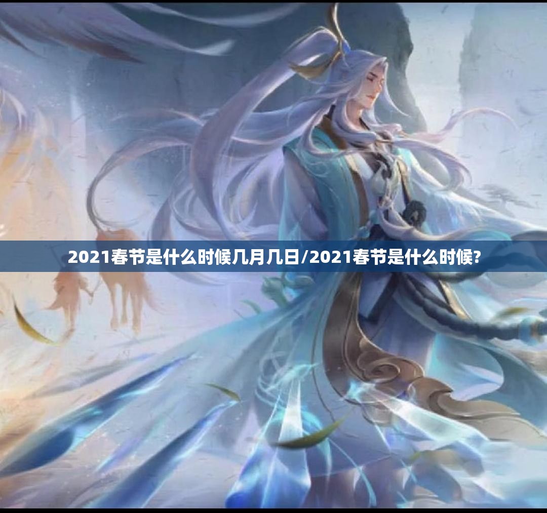 2021春节是什么时候几月几日/2021春节是什么时候? 2021春节是什么时候几月几日/2021春节是什么时候?