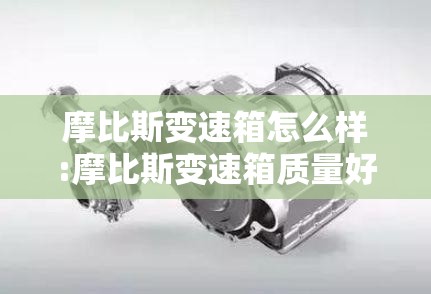 摩比斯变速箱怎么样:摩比斯变速箱质量好吗