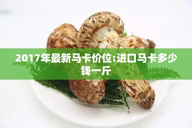 2017年最新马卡价位:进口马卡多少钱一斤