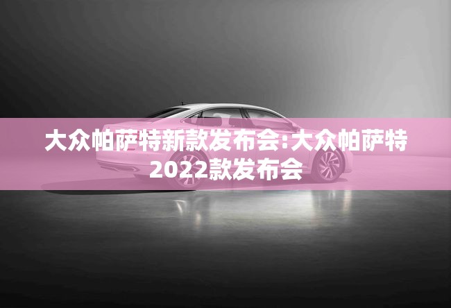 大众帕萨特新款发布会:大众帕萨特2022款发布会