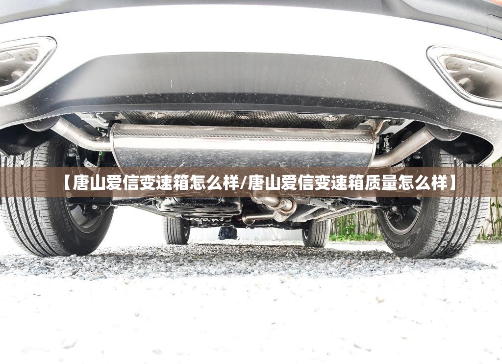 【唐山爱信变速箱怎么样/唐山爱信变速箱质量怎么样】 【唐山爱信变速箱怎么样/唐山爱信变速箱质量怎么样】