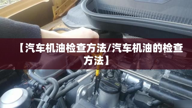 【汽车机油检查方法/汽车机油的检查方法】