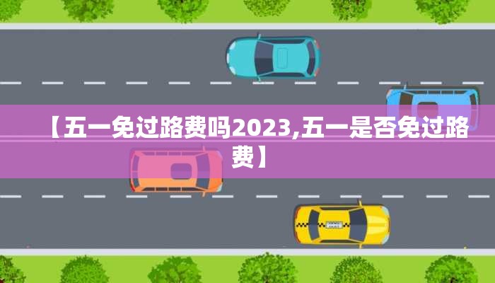 【五一免过路费吗2023,五一是否免过路费】