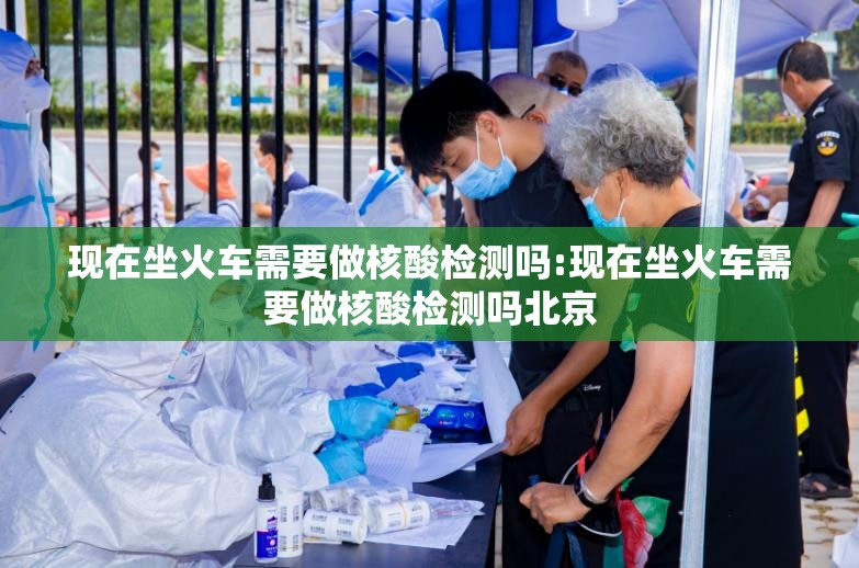 现在坐火车需要做核酸检测吗:现在坐火车需要做核酸检测吗北京