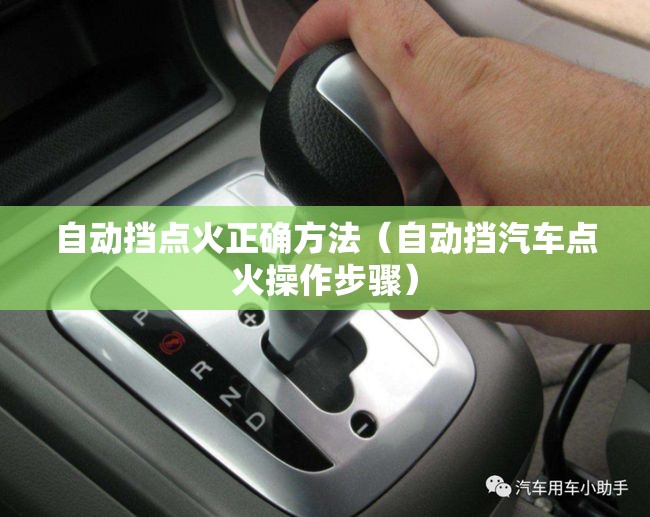 自动挡点火正确方法(自动挡汽车点火操作步骤) 自动挡点火正确方法(自动挡汽车点火操作步骤)