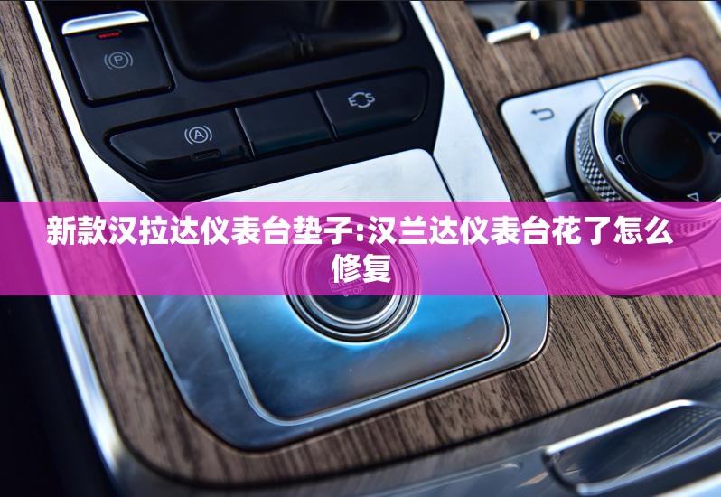 新款汉拉达仪表台垫子:汉兰达仪表台花了怎么修复