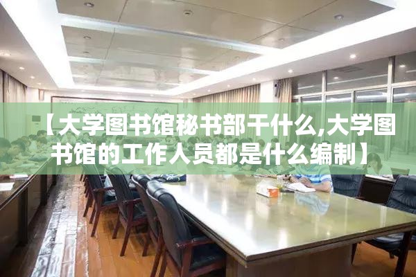 【大学图书馆秘书部干什么,大学图书馆的工作人员都是什么编制】