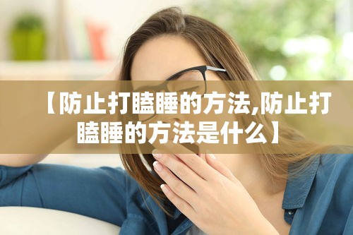 【防止打瞌睡的方法,防止打瞌睡的方法是什么】 【防止打瞌睡的方法,防止打瞌睡的方法是什么】
