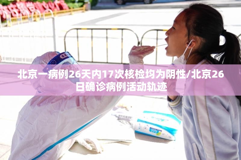 北京一病例26天内17次核检均为阴性/北京26日确诊病例活动轨迹