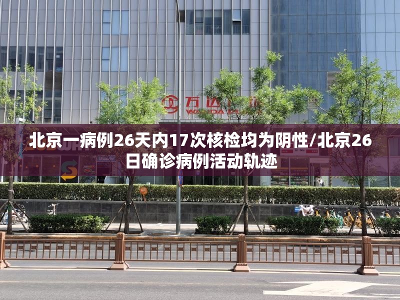 北京一病例26天内17次核检均为阴性/北京26日确诊病例活动轨迹