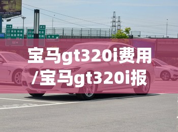 宝马gt320i费用/宝马gt320i报价2017 宝马gt320i费用/宝马gt320i报价2017