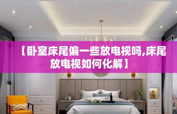 【卧室床尾偏一些放电视吗,床尾放电视如何化解】
