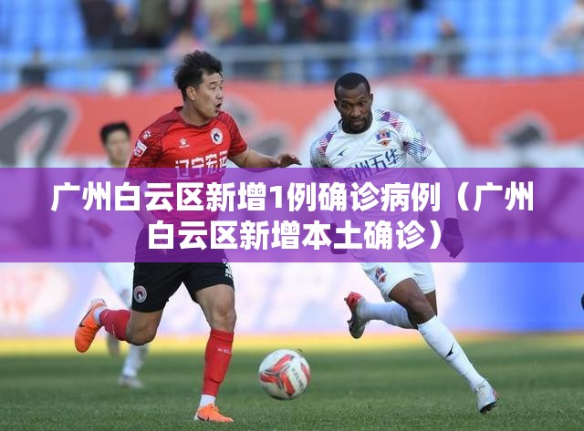 广州白云区新增1例确诊病例(广州白云区新增本土确诊) 广州白云区新增1例确诊病例(广州白云区新增本土确诊)