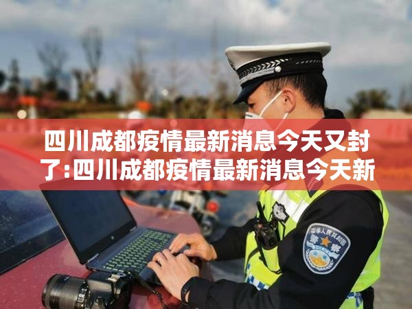 四川成都疫情最新消息今天又封了:四川成都疫情最新消息今天新增病例 四川成都疫情最新消息今天又封了:四川成都疫情最新消息今天新增病例