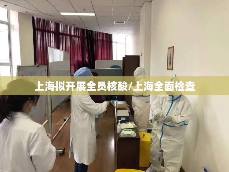 上海拟开展全员核酸/上海全面检查 上海拟开展全员核酸/上海全面检查