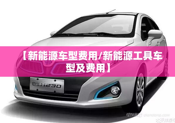 【新能源车型费用/新能源工具车型及费用】 【新能源车型费用/新能源工具车型及费用】