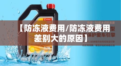 【防冻液费用/防冻液费用差别大的原因】