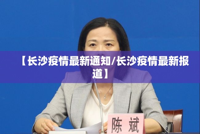 【长沙疫情最新通知/长沙疫情最新报道】 【长沙疫情最新通知/长沙疫情最新报道】