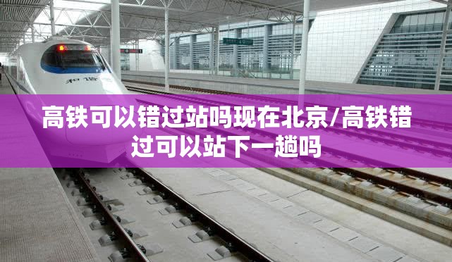 高铁可以错过站吗现在北京/高铁错过可以站下一趟吗