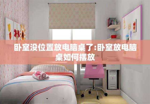 卧室没位置放电脑桌了:卧室放电脑桌如何摆放 卧室没位置放电脑桌了:卧室放电脑桌如何摆放