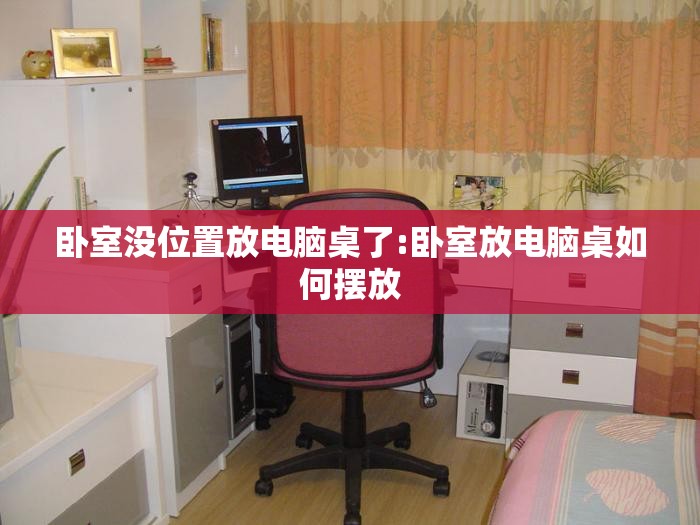 卧室没位置放电脑桌了:卧室放电脑桌如何摆放 卧室没位置放电脑桌了:卧室放电脑桌如何摆放