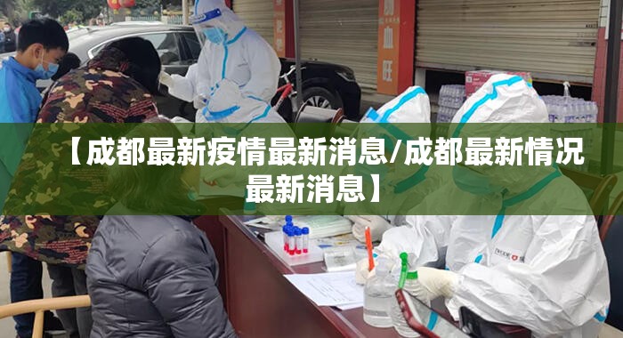 【成都最新疫情最新消息/成都最新情况最新消息】 【成都最新疫情最新消息/成都最新情况最新消息】