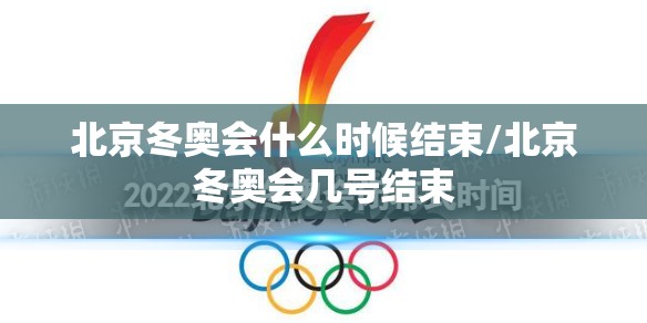 北京冬奥会什么时候结束/北京冬奥会几号结束