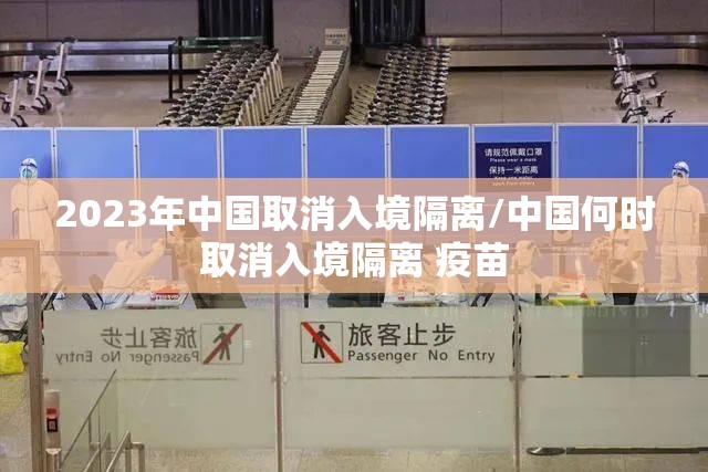 2023年中国取消入境隔离/中国何时取消入境隔离 疫苗
