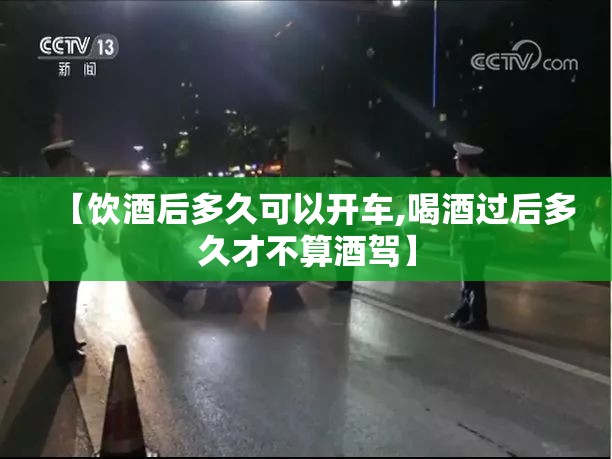 【饮酒后多久可以开车,喝酒过后多久才不算酒驾】 【饮酒后多久可以开车,喝酒过后多久才不算酒驾】