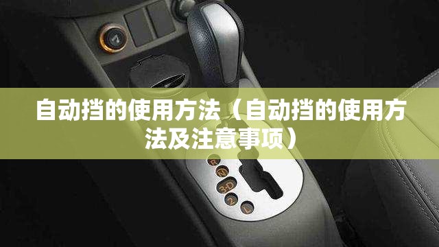 自动挡的使用方法(自动挡的使用方法及注意事项) 自动挡的使用方法(自动挡的使用方法及注意事项)