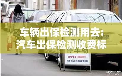 车辆出保检测用去:汽车出保检测收费标准 车辆出保检测用去:汽车出保检测收费标准