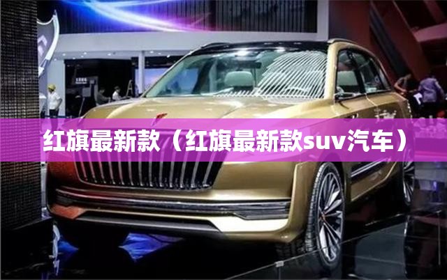 红旗最新款（红旗最新款suv汽车）