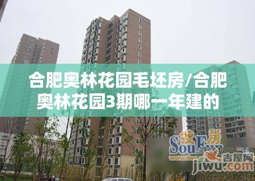 合肥奥林花园毛坯房/合肥奥林花园3期哪一年建的 合肥奥林花园毛坯房/合肥奥林花园3期哪一年建的