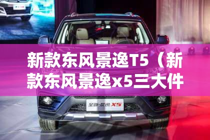 新款东风景逸T5（新款东风景逸x5三大件质量怎样）