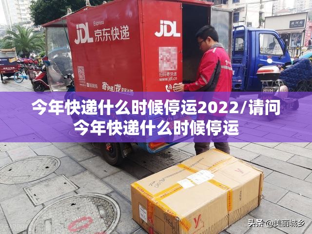 今年快递什么时候停运2022/请问今年快递什么时候停运 今年快递什么时候停运2022/请问今年快递什么时候停运
