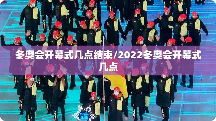 冬奥会开幕式几点结束/2022冬奥会开幕式几点