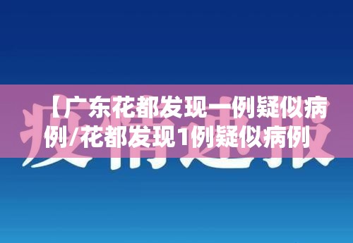 【广东花都发现一例疑似病例/花都发现1例疑似病例】 【广东花都发现一例疑似病例/花都发现1例疑似病例】
