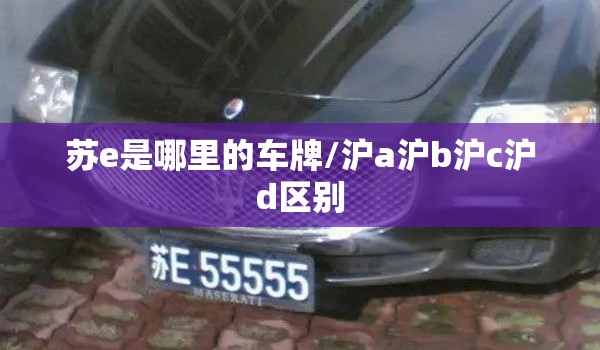苏e是哪里的车牌/沪a沪b沪c沪d区别