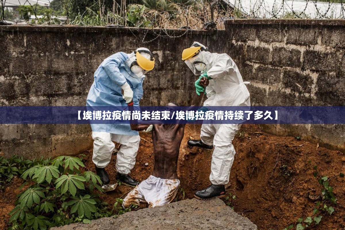 【埃博拉疫情尚未结束/埃博拉疫情持续了多久】 【埃博拉疫情尚未结束/埃博拉疫情持续了多久】