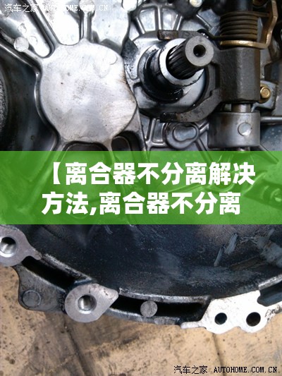 【离合器不分离解决方法,离合器不分离解决方法离合器分离轴承响怎么回事】 【离合器不分离解决方法,离合器不分离解决方法离合器分离轴承响怎么回事】