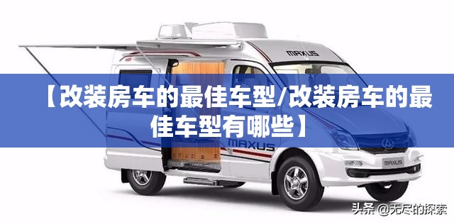 【改装房车的最佳车型/改装房车的最佳车型有哪些】 【改装房车的最佳车型/改装房车的最佳车型有哪些】